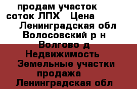 продам участок 12,5 соток ЛПХ › Цена ­ 300 000 - Ленинградская обл., Волосовский р-н, Волгово д. Недвижимость » Земельные участки продажа   . Ленинградская обл.